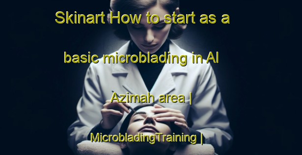 Skinart How to start as a basic microblading in Al  Azimah area | MicrobladingTraining | MicrobladingClasses | SkinartTraining-Yemen
